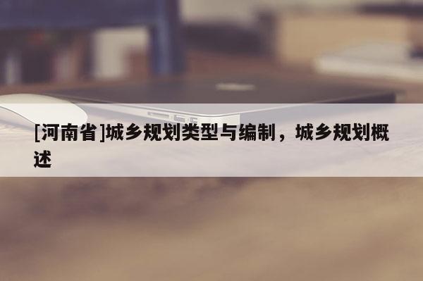 [河南省]城鄉(xiāng)規(guī)劃類(lèi)型與編制，城鄉(xiāng)規(guī)劃概述