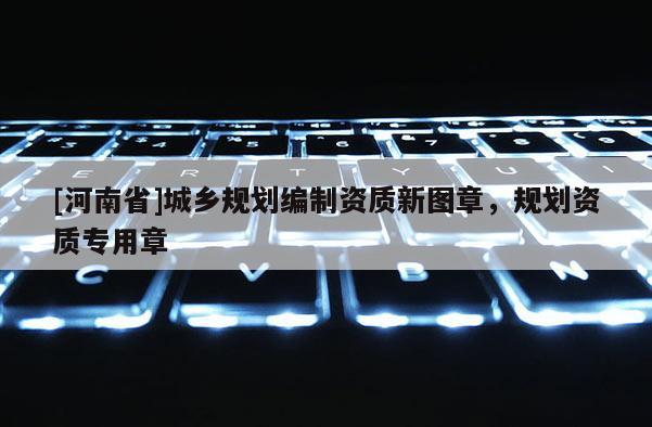 [河南省]城鄉(xiāng)規(guī)劃編制資質新圖章，規(guī)劃資質專用章