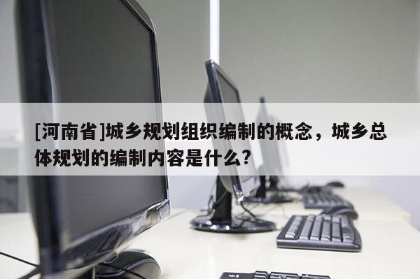 [河南省]城鄉(xiāng)規(guī)劃組織編制的概念，城鄉(xiāng)總體規(guī)劃的編制內容是什么?