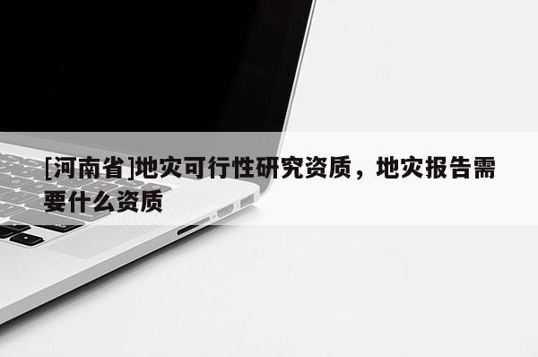 [河南省]地災(zāi)可行性研究資質(zhì)，地災(zāi)報告需要什么資質(zhì)