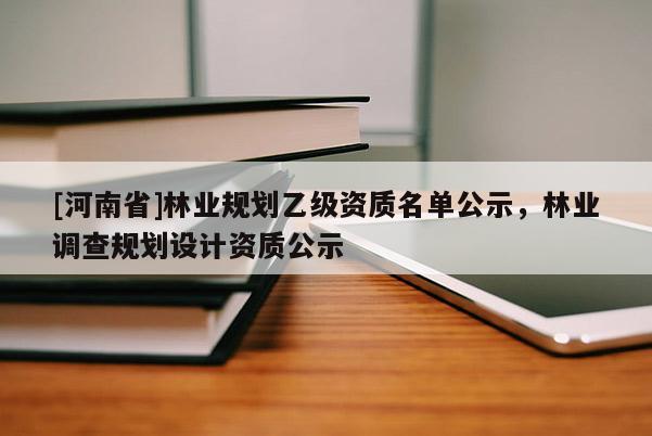 [河南省]林業(yè)規(guī)劃乙級資質(zhì)名單公示，林業(yè)調(diào)查規(guī)劃設(shè)計(jì)資質(zhì)公示