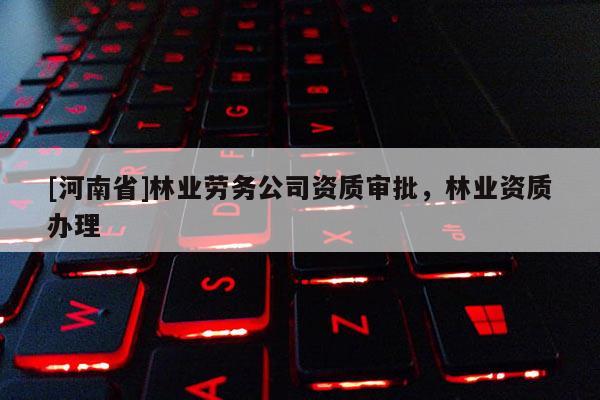 [河南省]林業(yè)勞務(wù)公司資質(zhì)審批，林業(yè)資質(zhì)辦理