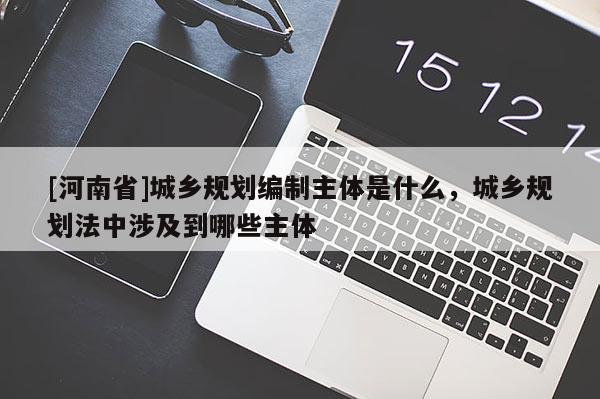 [河南省]城鄉(xiāng)規(guī)劃編制主體是什么，城鄉(xiāng)規(guī)劃法中涉及到哪些主體