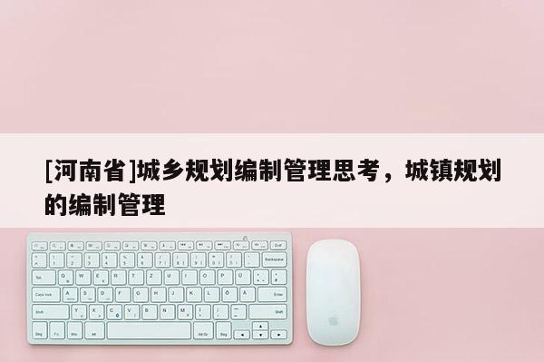 [河南省]城鄉(xiāng)規(guī)劃編制管理思考，城鎮(zhèn)規(guī)劃的編制管理