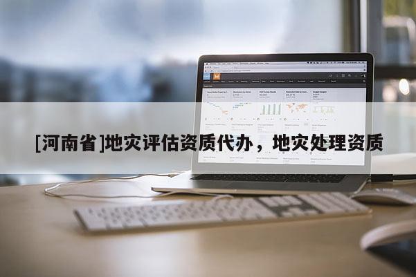 [河南省]地災(zāi)評估資質(zhì)代辦，地災(zāi)處理資質(zhì)