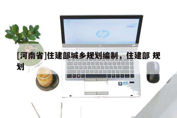 [河南省]住建部城鄉(xiāng)規(guī)劃編制，住建部 規(guī)劃