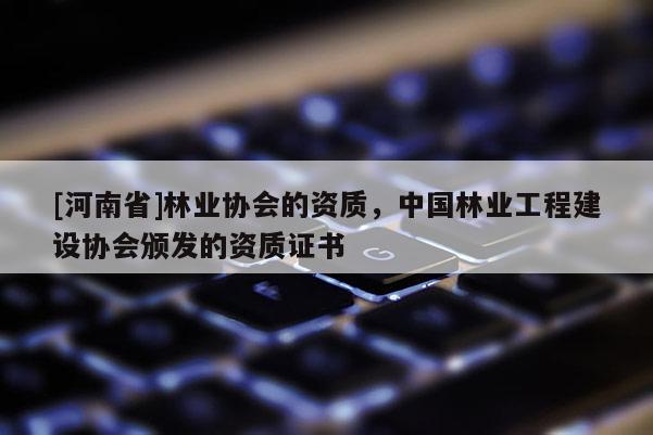 [河南省]林業(yè)協(xié)會(huì)的資質(zhì)，中國林業(yè)工程建設(shè)協(xié)會(huì)頒發(fā)的資質(zhì)證書
