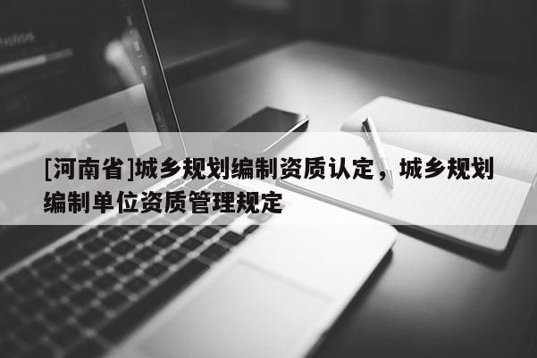 [河南省]城鄉(xiāng)規(guī)劃編制資質(zhì)認定，城鄉(xiāng)規(guī)劃編制單位資質(zhì)管理規(guī)定
