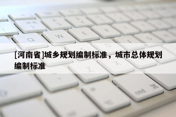 [河南省]城鄉(xiāng)規(guī)劃編制標(biāo)準(zhǔn)，城市總體規(guī)劃編制標(biāo)準(zhǔn)