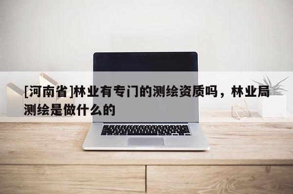 [河南省]林業(yè)有專門的測(cè)繪資質(zhì)嗎，林業(yè)局測(cè)繪是做什么的