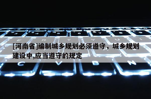 [河南省]編制城鄉(xiāng)規(guī)劃必須遵守，城鄉(xiāng)規(guī)劃建設(shè)中,應(yīng)當(dāng)遵守的規(guī)定