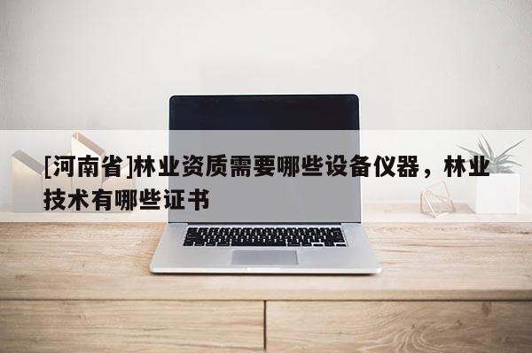 [河南省]林業(yè)資質需要哪些設備儀器，林業(yè)技術有哪些證書