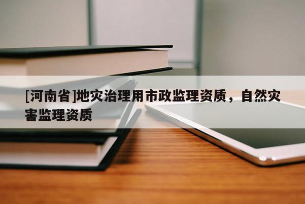 [河南省]地災(zāi)治理用市政監(jiān)理資質(zhì)，自然災(zāi)害監(jiān)理資質(zhì)