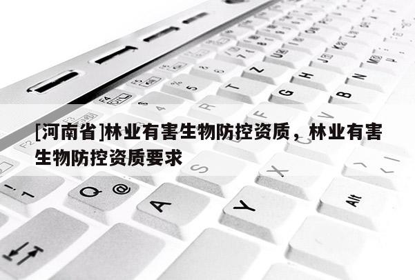 [河南省]林業(yè)有害生物防控資質(zhì)，林業(yè)有害生物防控資質(zhì)要求