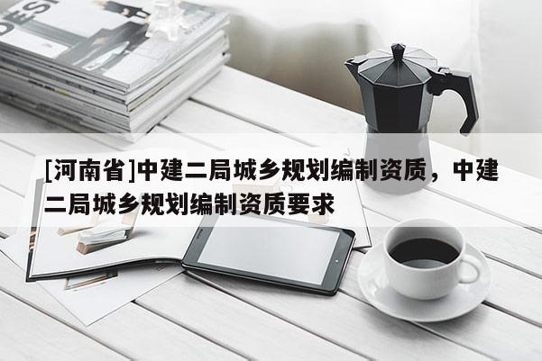 [河南省]中建二局城鄉(xiāng)規(guī)劃編制資質(zhì)，中建二局城鄉(xiāng)規(guī)劃編制資質(zhì)要求