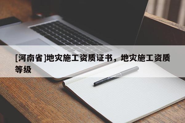 [河南省]地災(zāi)施工資質(zhì)證書，地災(zāi)施工資質(zhì)等級