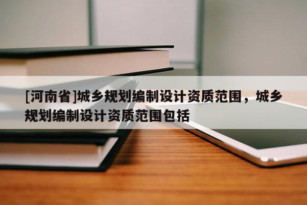 [河南省]城鄉(xiāng)規(guī)劃編制設(shè)計資質(zhì)范圍，城鄉(xiāng)規(guī)劃編制設(shè)計資質(zhì)范圍包括
