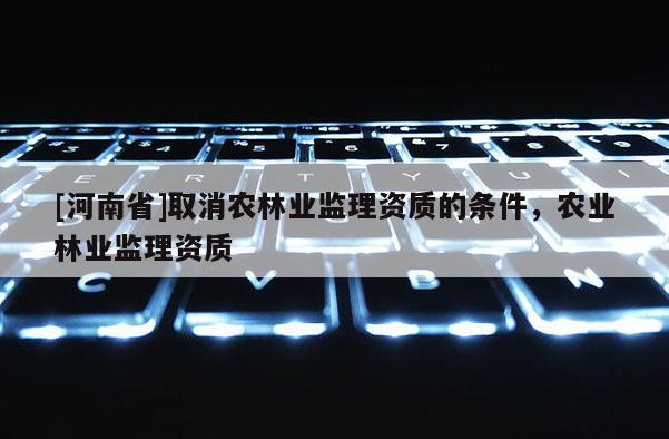 [河南省]取消農(nóng)林業(yè)監(jiān)理資質(zhì)的條件，農(nóng)業(yè)林業(yè)監(jiān)理資質(zhì)