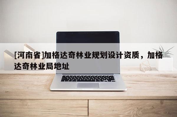 [河南省]加格達(dá)奇林業(yè)規(guī)劃設(shè)計(jì)資質(zhì)，加格達(dá)奇林業(yè)局地址