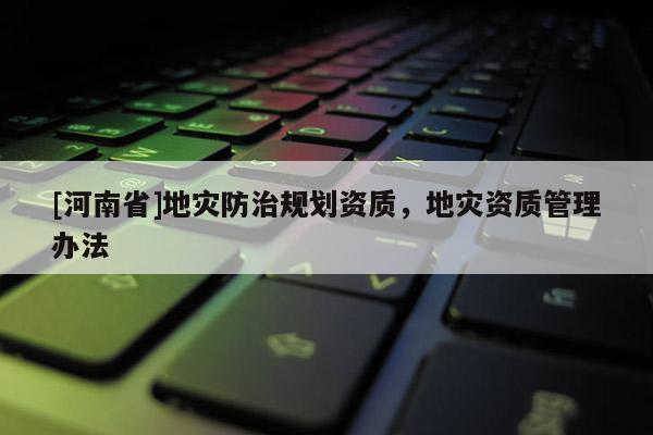 [河南省]地災(zāi)防治規(guī)劃資質(zhì)，地災(zāi)資質(zhì)管理辦法