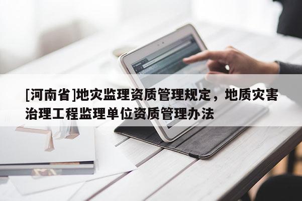 [河南省]地災(zāi)監(jiān)理資質(zhì)管理規(guī)定，地質(zhì)災(zāi)害治理工程監(jiān)理單位資質(zhì)管理辦法