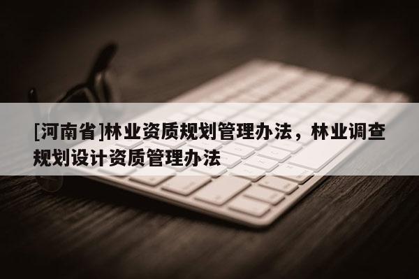 [河南省]林業(yè)資質(zhì)規(guī)劃管理辦法，林業(yè)調(diào)查規(guī)劃設(shè)計(jì)資質(zhì)管理辦法