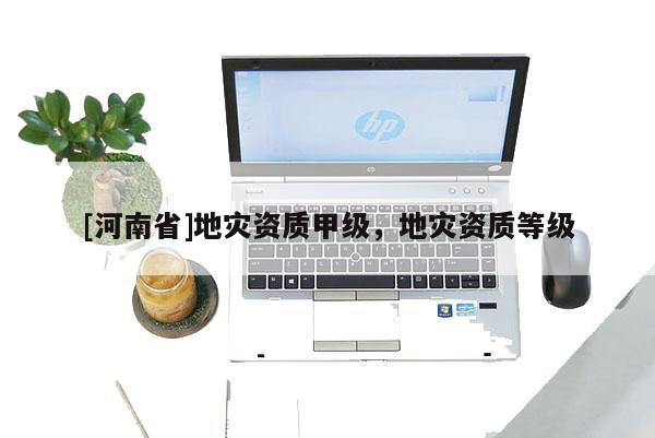 [河南省]地災(zāi)資質(zhì)甲級，地災(zāi)資質(zhì)等級