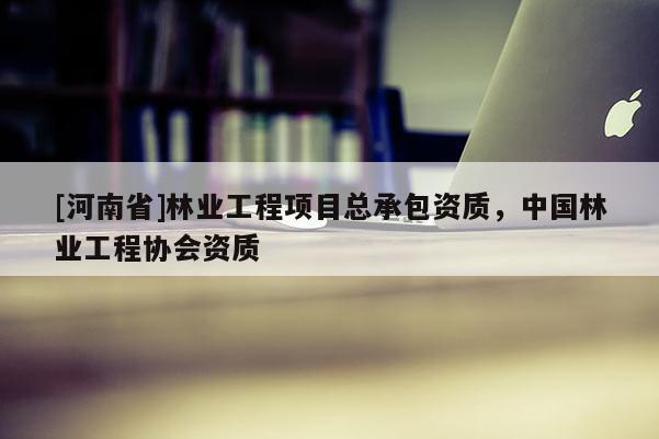 [河南省]林業(yè)工程項(xiàng)目總承包資質(zhì)，中國(guó)林業(yè)工程協(xié)會(huì)資質(zhì)