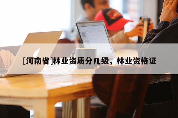 [河南省]林業(yè)資質(zhì)分幾級(jí)，林業(yè)資格證