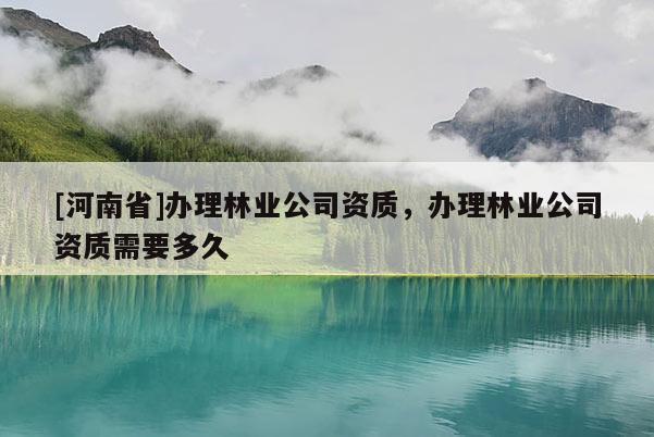 [河南省]辦理林業(yè)公司資質(zhì)，辦理林業(yè)公司資質(zhì)需要多久
