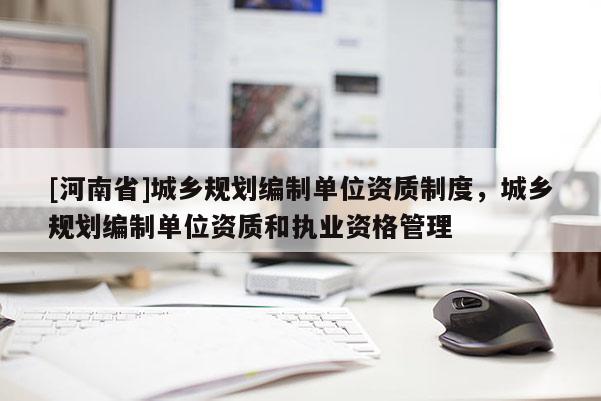 [河南省]城鄉(xiāng)規(guī)劃編制單位資質(zhì)制度，城鄉(xiāng)規(guī)劃編制單位資質(zhì)和執(zhí)業(yè)資格管理