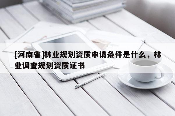 [河南省]林業(yè)規(guī)劃資質(zhì)申請條件是什么，林業(yè)調(diào)查規(guī)劃資質(zhì)證書