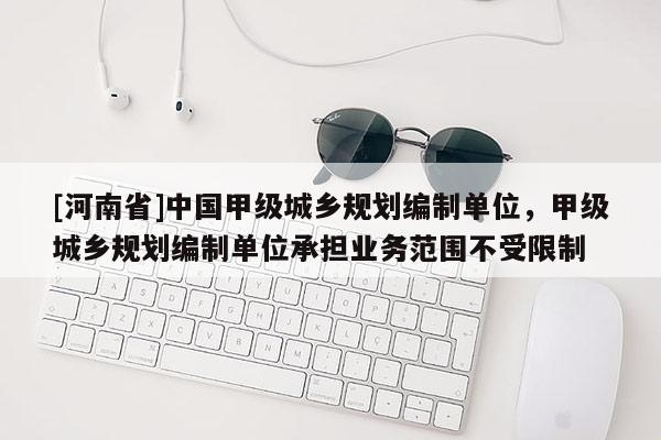 [河南省]中國(guó)甲級(jí)城鄉(xiāng)規(guī)劃編制單位，甲級(jí)城鄉(xiāng)規(guī)劃編制單位承擔(dān)業(yè)務(wù)范圍不受限制