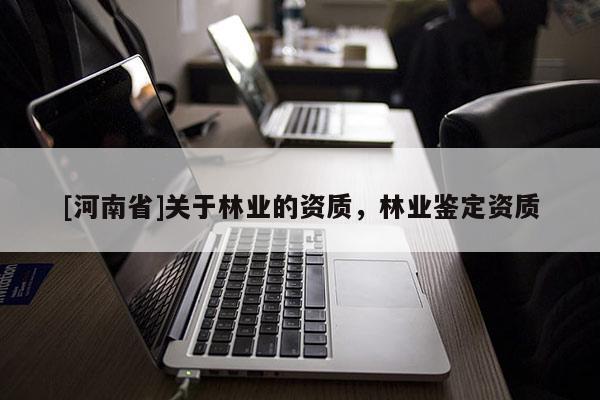 [河南省]關(guān)于林業(yè)的資質(zhì)，林業(yè)鑒定資質(zhì)