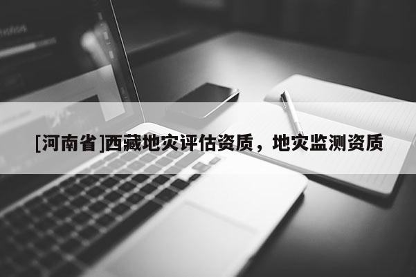 [河南省]西藏地災(zāi)評估資質(zhì)，地災(zāi)監(jiān)測資質(zhì)
