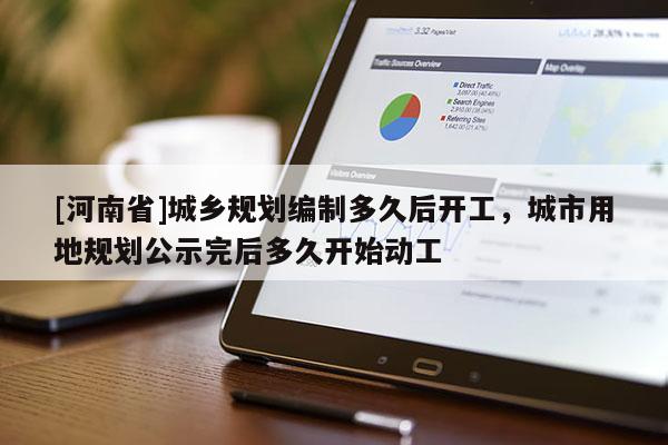 [河南省]城鄉(xiāng)規(guī)劃編制多久后開工，城市用地規(guī)劃公示完后多久開始動工