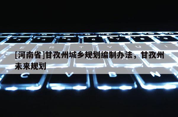 [河南省]甘孜州城鄉(xiāng)規(guī)劃編制辦法，甘孜州未來規(guī)劃