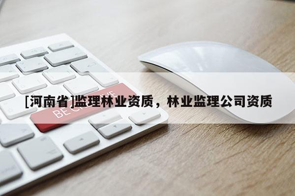 [河南省]監(jiān)理林業(yè)資質(zhì)，林業(yè)監(jiān)理公司資質(zhì)