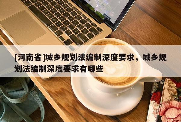 [河南省]城鄉(xiāng)規(guī)劃法編制深度要求，城鄉(xiāng)規(guī)劃法編制深度要求有哪些