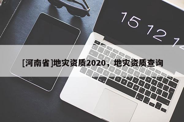 [河南省]地災(zāi)資質(zhì)2020，地災(zāi)資質(zhì)查詢