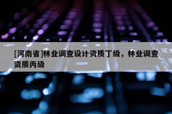 [河南省]林業(yè)調(diào)查設(shè)計(jì)資質(zhì)丁級(jí)，林業(yè)調(diào)查資質(zhì)丙級(jí)