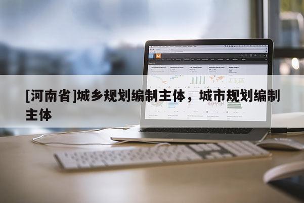 [河南省]城鄉(xiāng)規(guī)劃編制主體，城市規(guī)劃編制主體