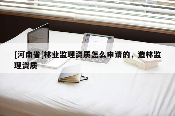 [河南省]林業(yè)監(jiān)理資質(zhì)怎么申請的，造林監(jiān)理資質(zhì)