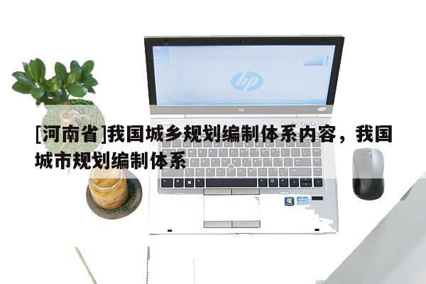 [河南省]我國城鄉(xiāng)規(guī)劃編制體系內(nèi)容，我國城市規(guī)劃編制體系