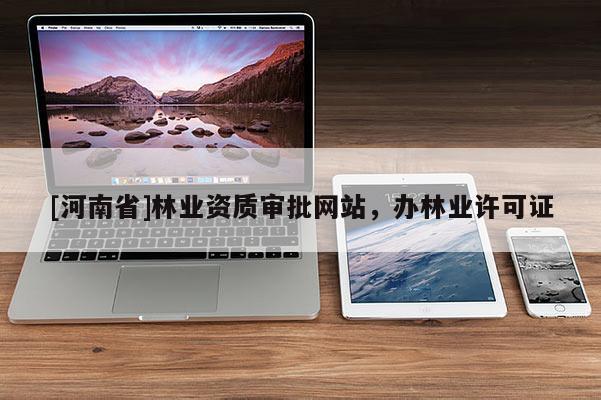 [河南省]林業(yè)資質(zhì)審批網(wǎng)站，辦林業(yè)許可證