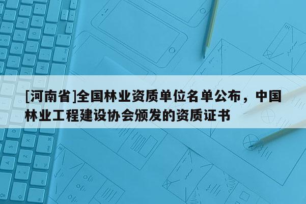 [河南省]全國林業(yè)資質(zhì)單位名單公布，中國林業(yè)工程建設(shè)協(xié)會頒發(fā)的資質(zhì)證書