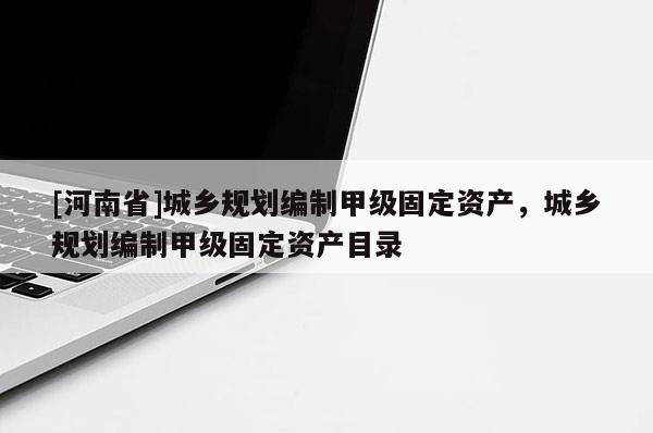 [河南省]城鄉(xiāng)規(guī)劃編制甲級固定資產(chǎn)，城鄉(xiāng)規(guī)劃編制甲級固定資產(chǎn)目錄