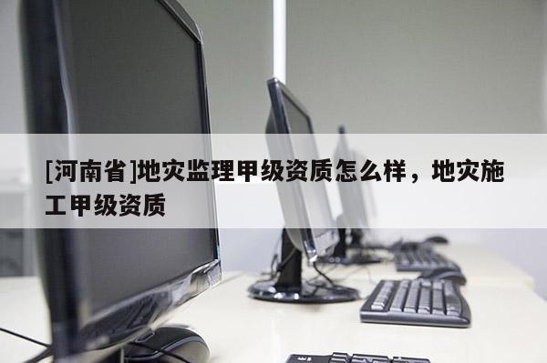 [河南省]地災監(jiān)理甲級資質怎么樣，地災施工甲級資質
