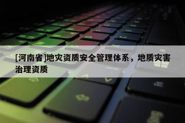 [河南省]地災資質安全管理體系，地質災害治理資質