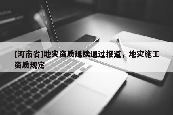 [河南省]地災(zāi)資質(zhì)延續(xù)通過(guò)報(bào)道，地災(zāi)施工資質(zhì)規(guī)定